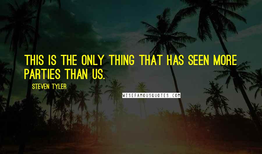 Steven Tyler quotes: This is the only thing that has seen more parties than us.