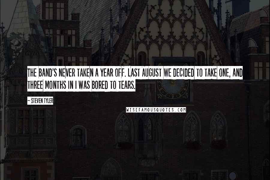 Steven Tyler quotes: The band's never taken a year off. Last August we decided to take one, and three months in I was bored to tears.