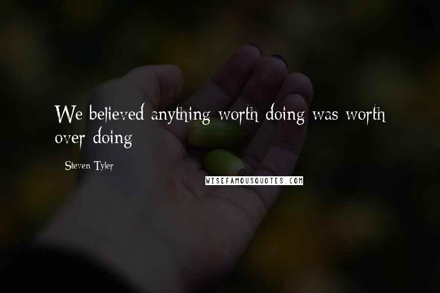 Steven Tyler quotes: We believed anything worth doing was worth over-doing
