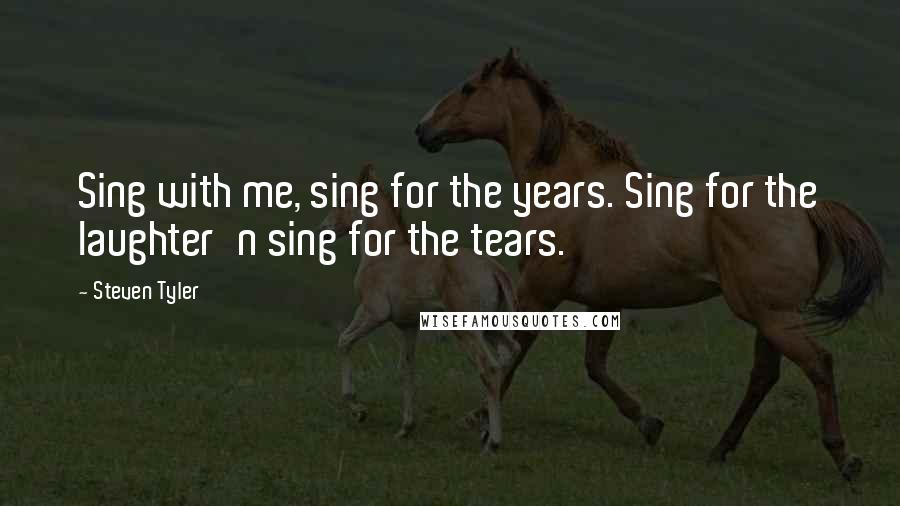 Steven Tyler quotes: Sing with me, sing for the years. Sing for the laughter'n sing for the tears.