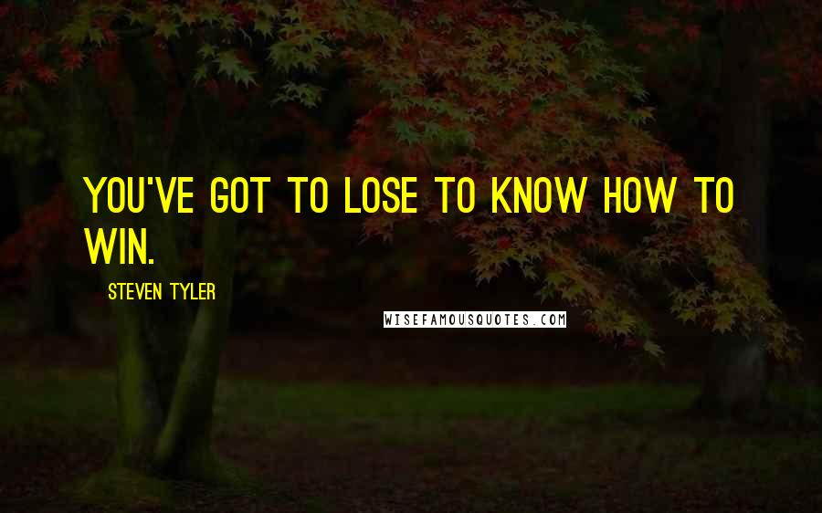 Steven Tyler quotes: You've got to lose to know how to win.