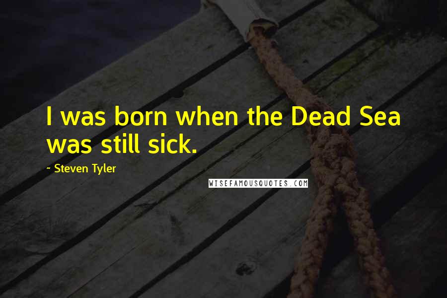 Steven Tyler quotes: I was born when the Dead Sea was still sick.