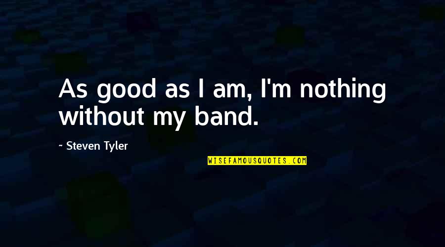 Steven Tyler Quotes By Steven Tyler: As good as I am, I'm nothing without