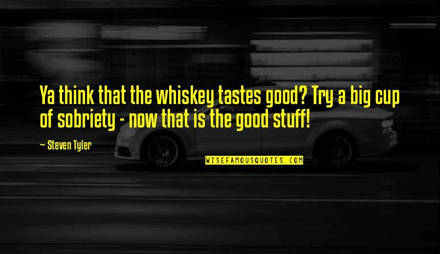 Steven Tyler Quotes By Steven Tyler: Ya think that the whiskey tastes good? Try