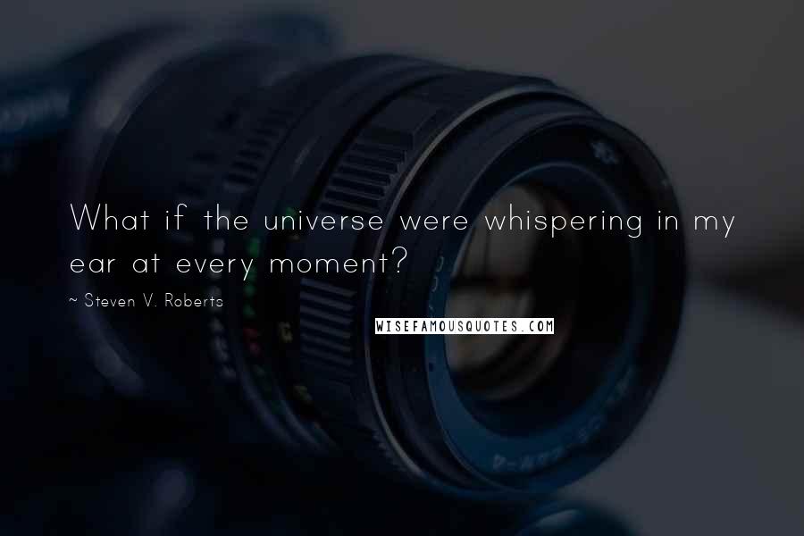 Steven V. Roberts quotes: What if the universe were whispering in my ear at every moment?