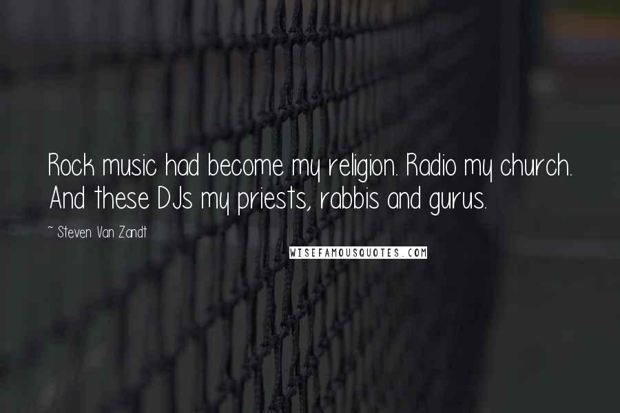 Steven Van Zandt quotes: Rock music had become my religion. Radio my church. And these DJs my priests, rabbis and gurus.