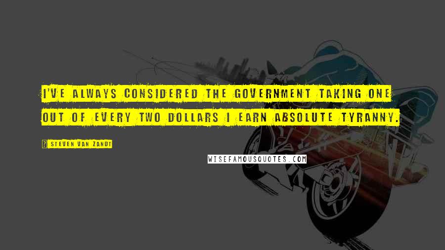 Steven Van Zandt quotes: I've always considered the government taking one out of every two dollars I earn absolute tyranny.