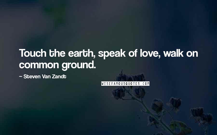 Steven Van Zandt quotes: Touch the earth, speak of love, walk on common ground.