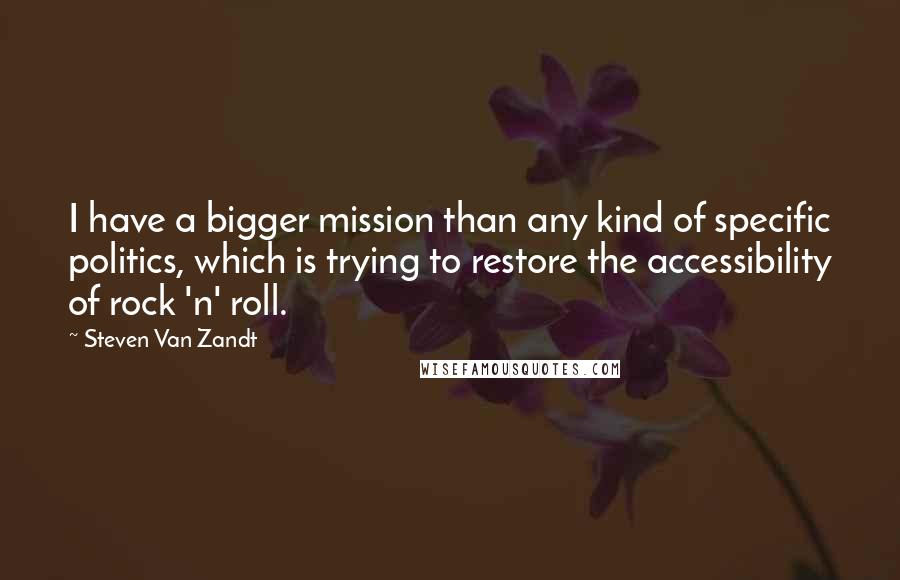Steven Van Zandt quotes: I have a bigger mission than any kind of specific politics, which is trying to restore the accessibility of rock 'n' roll.