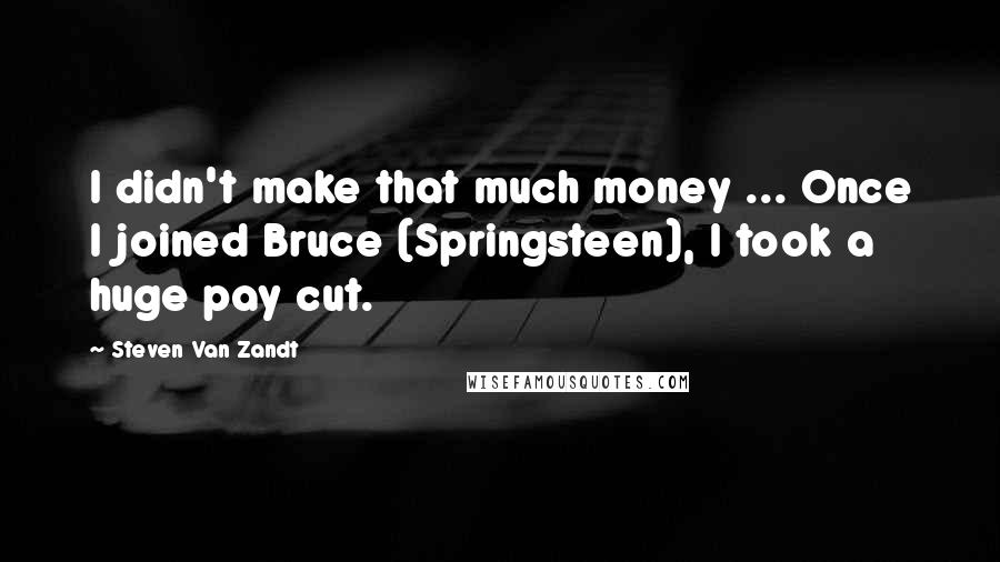 Steven Van Zandt quotes: I didn't make that much money ... Once I joined Bruce (Springsteen), I took a huge pay cut.