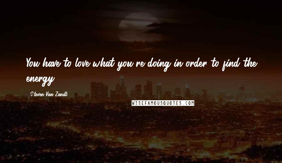 Steven Van Zandt quotes: You have to love what you're doing in order to find the energy.