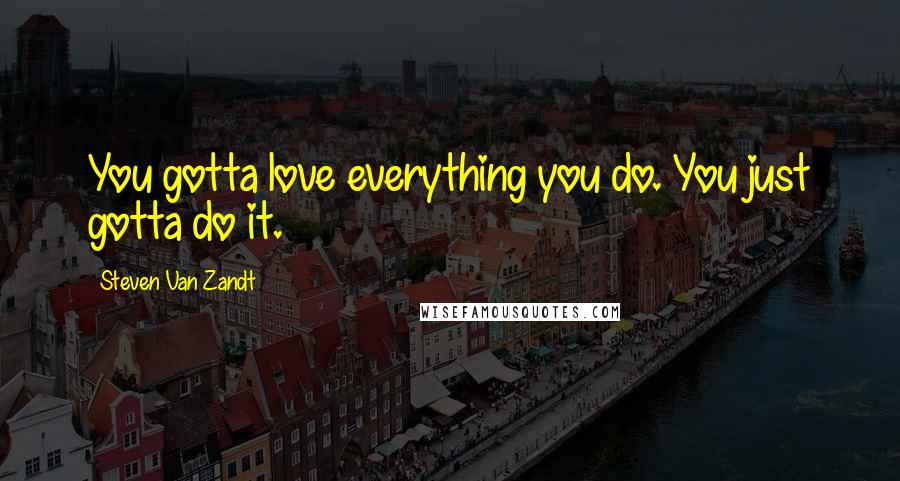 Steven Van Zandt quotes: You gotta love everything you do. You just gotta do it.