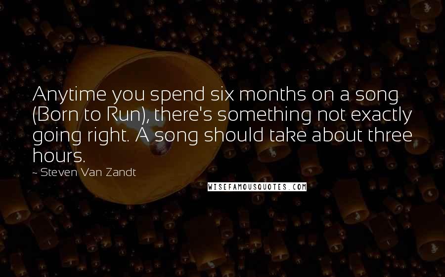 Steven Van Zandt quotes: Anytime you spend six months on a song (Born to Run), there's something not exactly going right. A song should take about three hours.