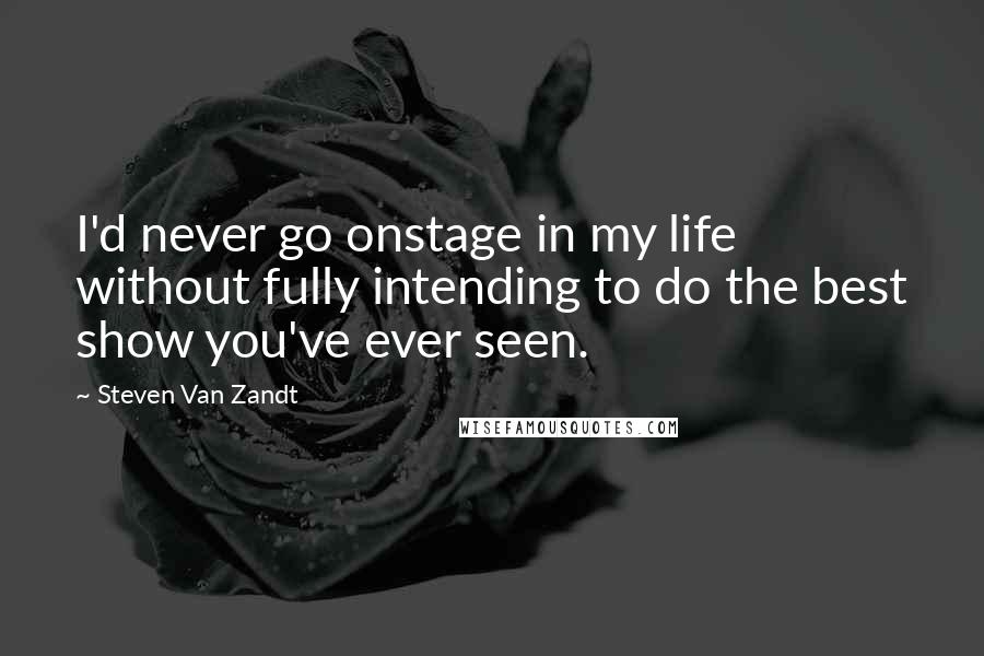 Steven Van Zandt quotes: I'd never go onstage in my life without fully intending to do the best show you've ever seen.