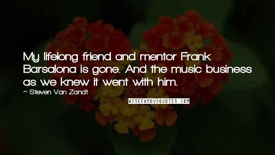 Steven Van Zandt quotes: My lifelong friend and mentor Frank Barsalona is gone. And the music business as we knew it went with him.