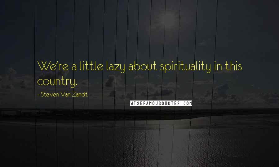Steven Van Zandt quotes: We're a little lazy about spirituality in this country.