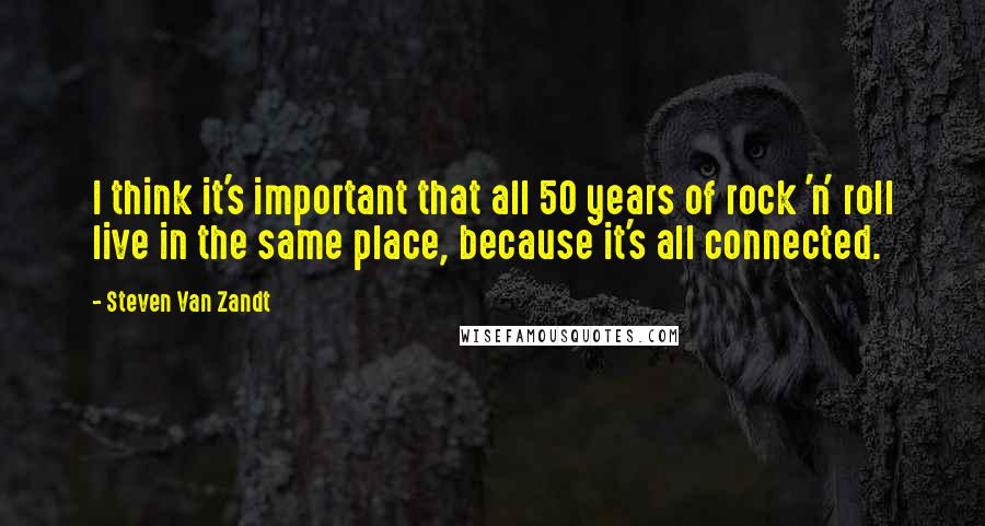 Steven Van Zandt quotes: I think it's important that all 50 years of rock 'n' roll live in the same place, because it's all connected.