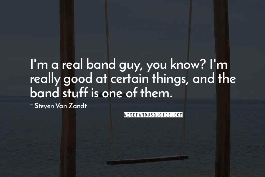 Steven Van Zandt quotes: I'm a real band guy, you know? I'm really good at certain things, and the band stuff is one of them.