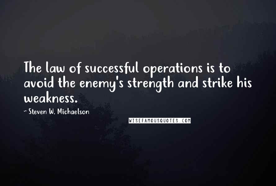Steven W. Michaelson quotes: The law of successful operations is to avoid the enemy's strength and strike his weakness.
