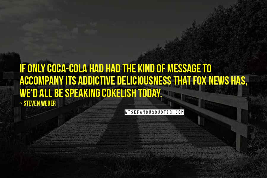 Steven Weber quotes: If only Coca-Cola had had the kind of message to accompany its addictive deliciousness that Fox News has, we'd all be speaking Cokelish today.
