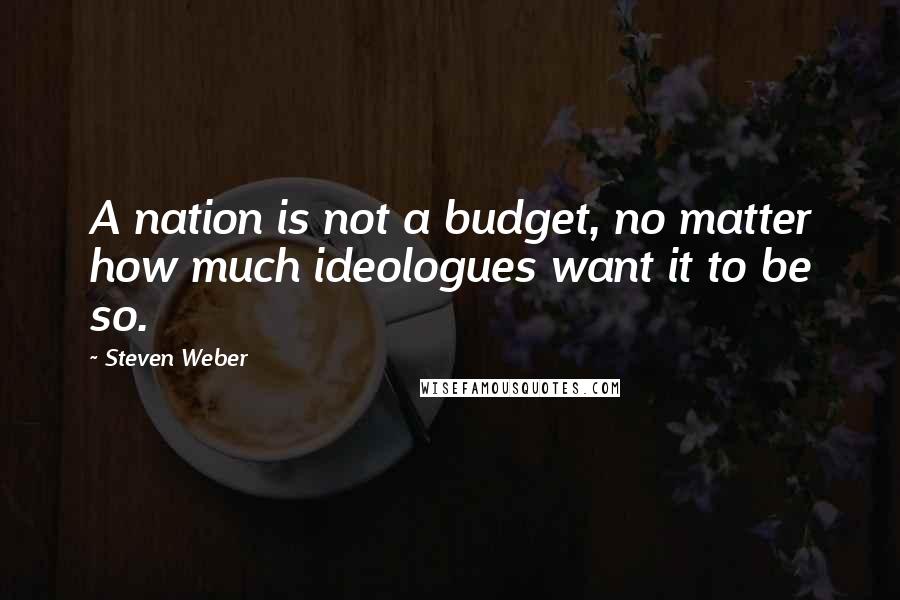 Steven Weber quotes: A nation is not a budget, no matter how much ideologues want it to be so.