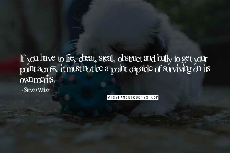 Steven Weber quotes: If you have to lie, cheat, steal, obstruct and bully to get your point across, it must not be a point capable of surviving on its own merits.