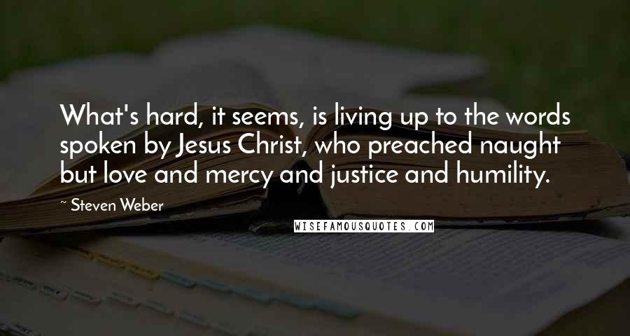 Steven Weber quotes: What's hard, it seems, is living up to the words spoken by Jesus Christ, who preached naught but love and mercy and justice and humility.