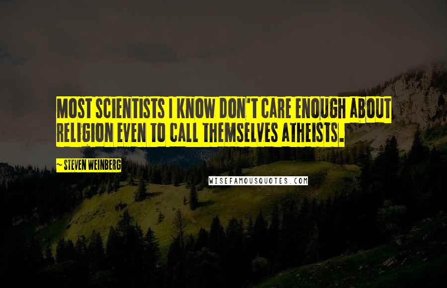 Steven Weinberg quotes: Most scientists I know don't care enough about religion even to call themselves atheists.