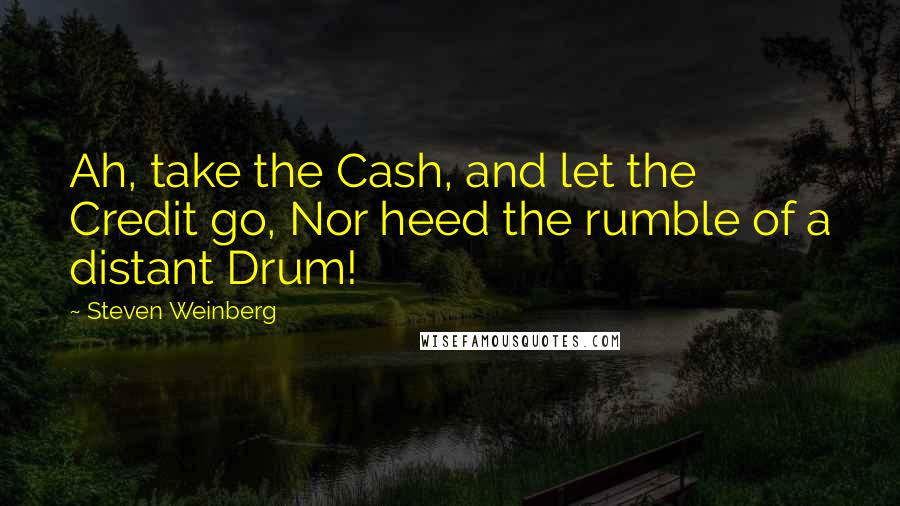 Steven Weinberg quotes: Ah, take the Cash, and let the Credit go, Nor heed the rumble of a distant Drum!