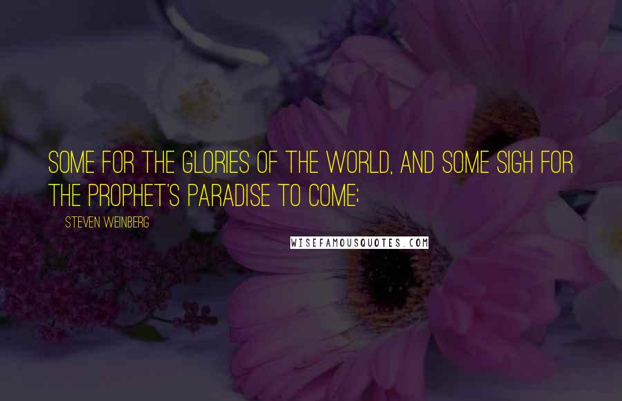 Steven Weinberg quotes: Some for the Glories of the World, and some Sigh for the Prophet's Paradise to come;