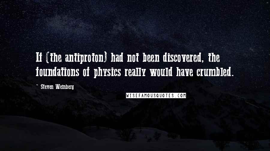 Steven Weinberg quotes: If (the antiproton) had not been discovered, the foundations of physics really would have crumbled.