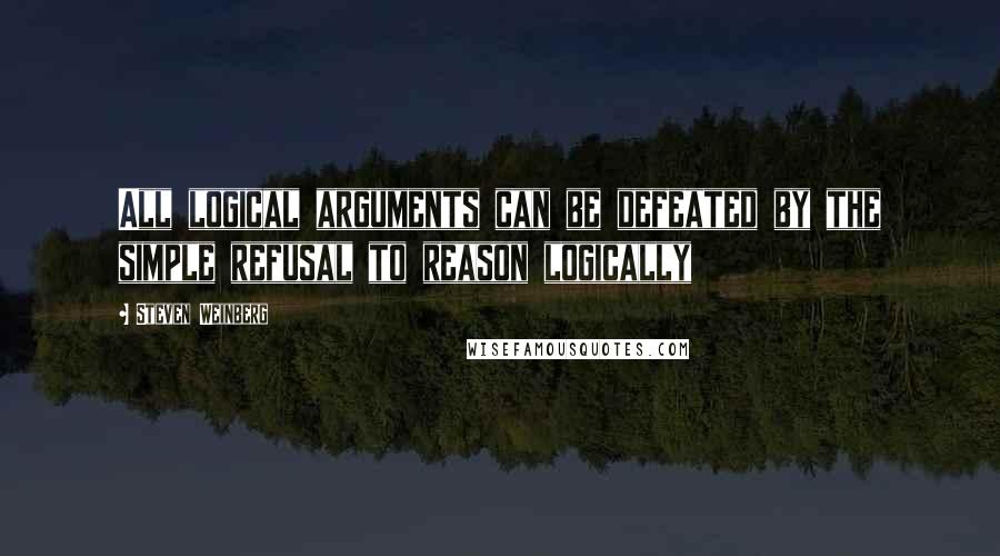 Steven Weinberg quotes: All logical arguments can be defeated by the simple refusal to reason logically