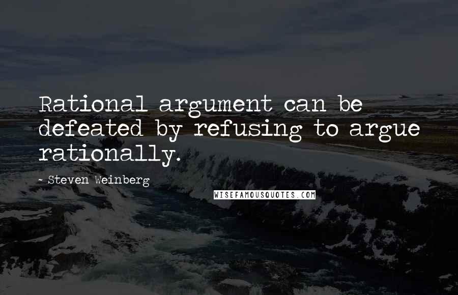 Steven Weinberg quotes: Rational argument can be defeated by refusing to argue rationally.