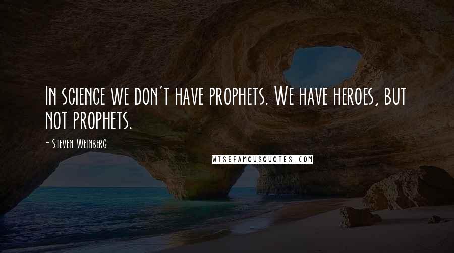 Steven Weinberg quotes: In science we don't have prophets. We have heroes, but not prophets.