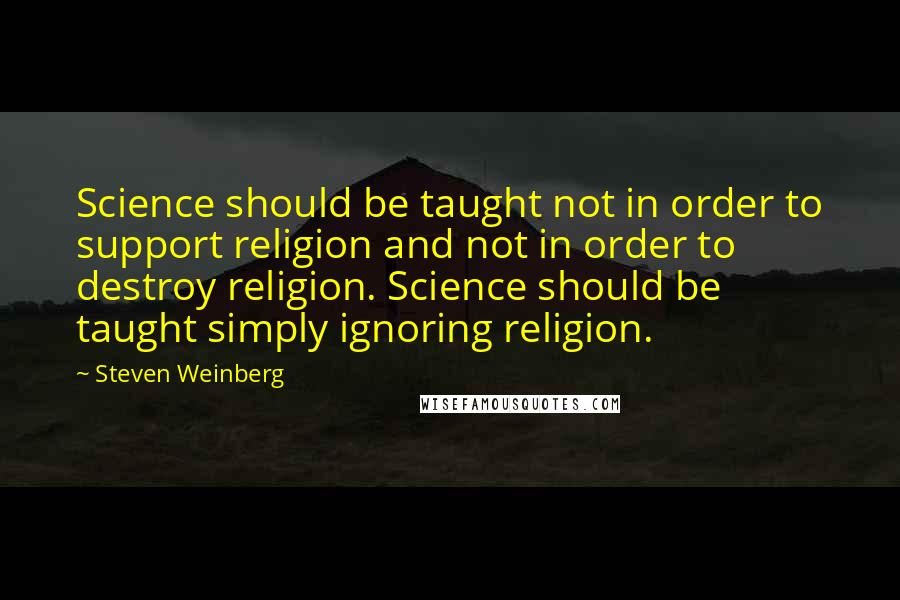 Steven Weinberg quotes: Science should be taught not in order to support religion and not in order to destroy religion. Science should be taught simply ignoring religion.