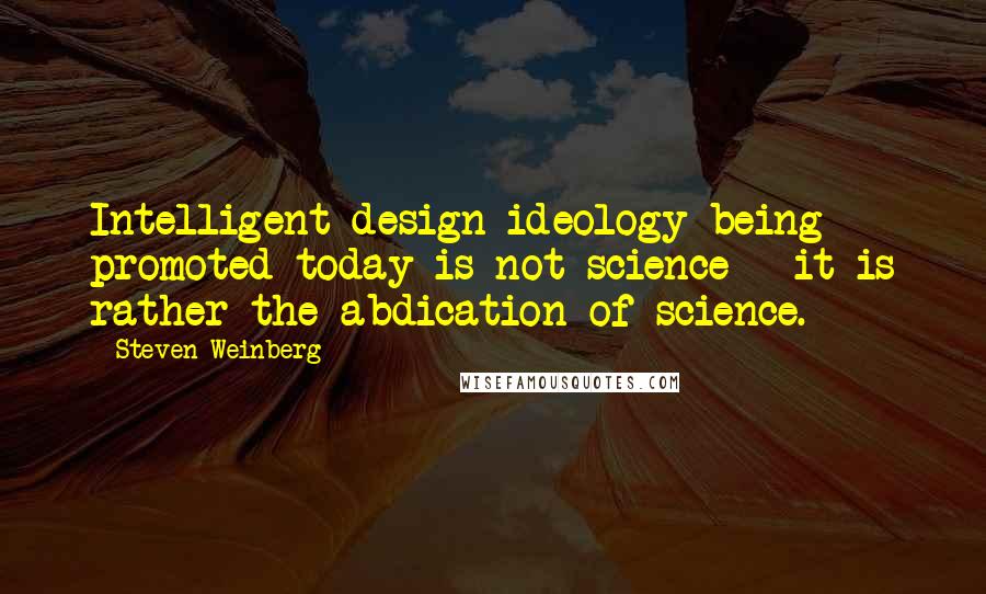 Steven Weinberg quotes: Intelligent design ideology being promoted today is not science - it is rather the abdication of science.