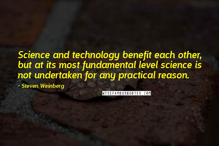 Steven Weinberg quotes: Science and technology benefit each other, but at its most fundamental level science is not undertaken for any practical reason.