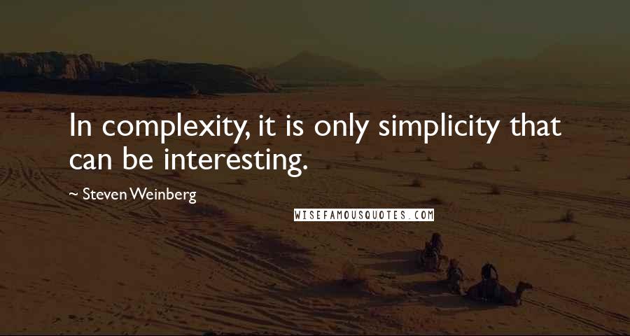 Steven Weinberg quotes: In complexity, it is only simplicity that can be interesting.