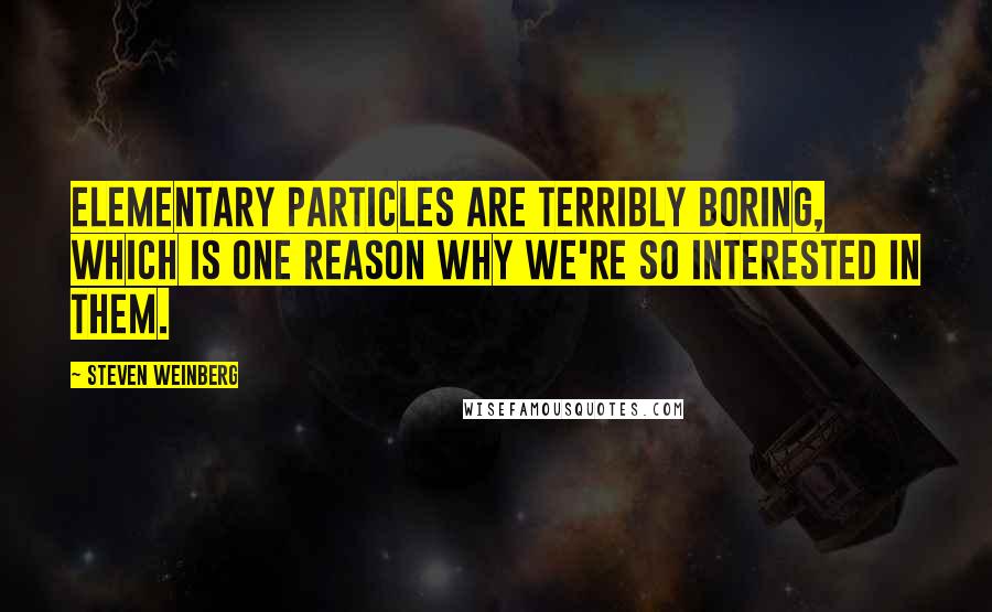 Steven Weinberg quotes: Elementary particles are terribly boring, which is one reason why we're so interested in them.