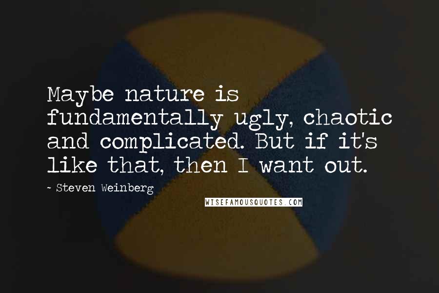 Steven Weinberg quotes: Maybe nature is fundamentally ugly, chaotic and complicated. But if it's like that, then I want out.