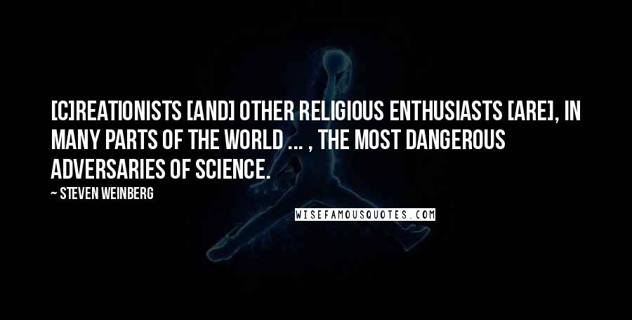 Steven Weinberg quotes: [C]reationists [and] other religious enthusiasts [are], in many parts of the world ... , the most dangerous adversaries of science.