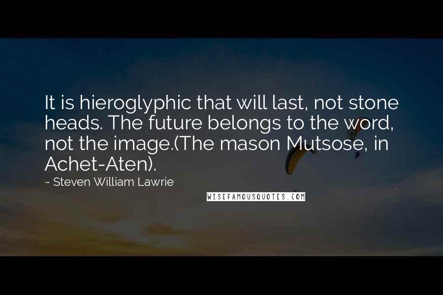 Steven William Lawrie quotes: It is hieroglyphic that will last, not stone heads. The future belongs to the word, not the image.(The mason Mutsose, in Achet-Aten).