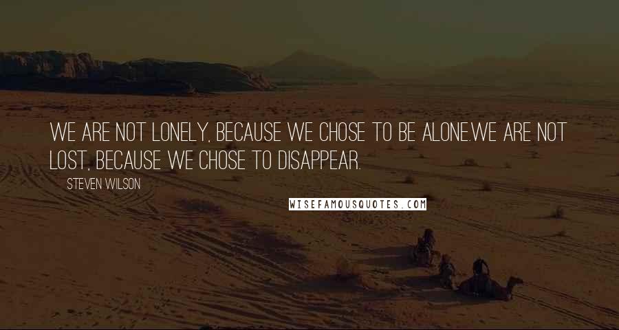 Steven Wilson quotes: We are not lonely, because we chose to be alone.We are not lost, because we chose to disappear.