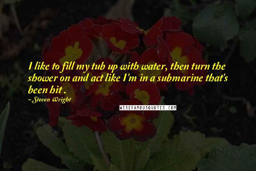 Steven Wright quotes: I like to fill my tub up with water, then turn the shower on and act like I'm in a submarine that's been hit .