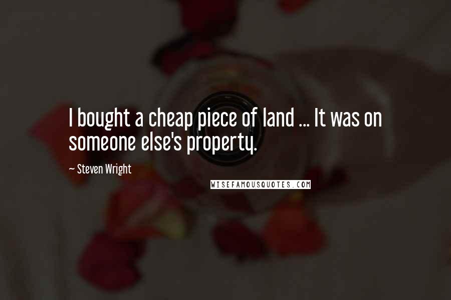 Steven Wright quotes: I bought a cheap piece of land ... It was on someone else's property.