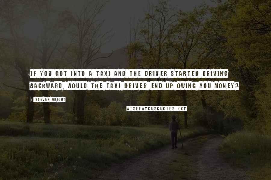 Steven Wright quotes: If you got into a taxi and the driver started driving backward, would the taxi driver end up owing you money?