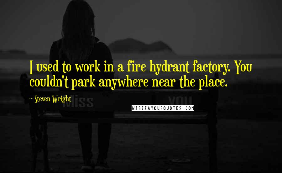 Steven Wright quotes: I used to work in a fire hydrant factory. You couldn't park anywhere near the place.