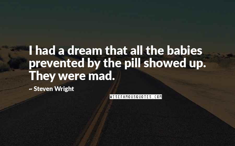 Steven Wright quotes: I had a dream that all the babies prevented by the pill showed up. They were mad.