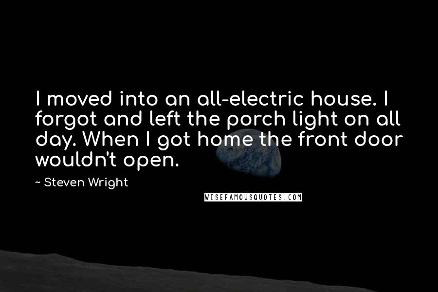 Steven Wright quotes: I moved into an all-electric house. I forgot and left the porch light on all day. When I got home the front door wouldn't open.