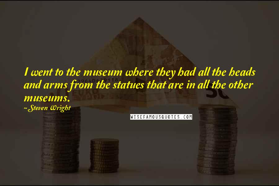 Steven Wright quotes: I went to the museum where they had all the heads and arms from the statues that are in all the other museums.